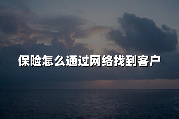 保险怎么通过网络找到客户？如何在网络的浩瀚中精准锚定保险客户？